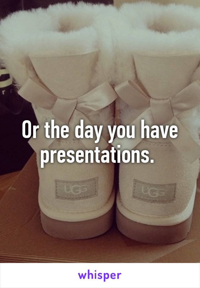 Or the day you have presentations. 