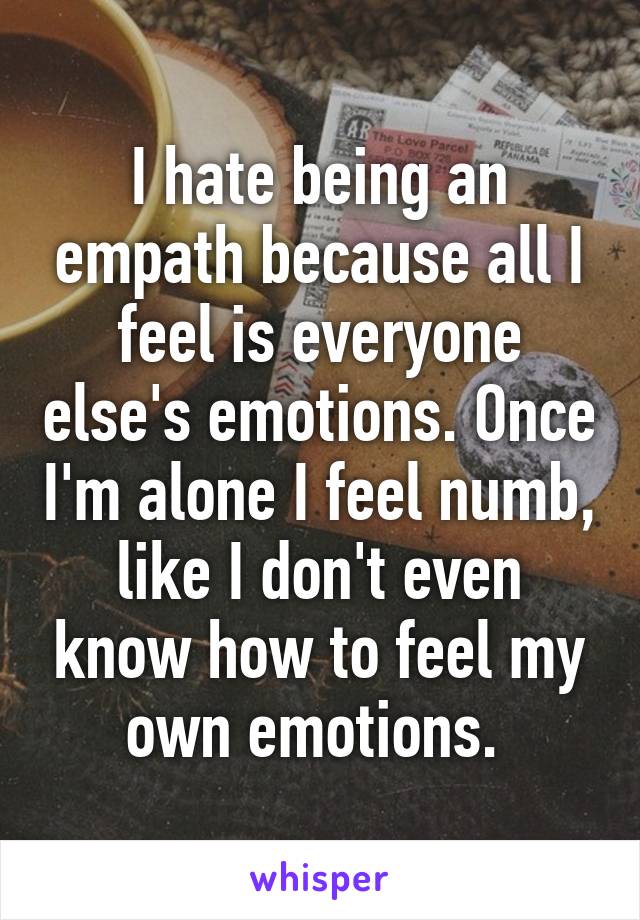 I hate being an empath because all I feel is everyone else's emotions. Once I'm alone I feel numb, like I don't even know how to feel my own emotions. 