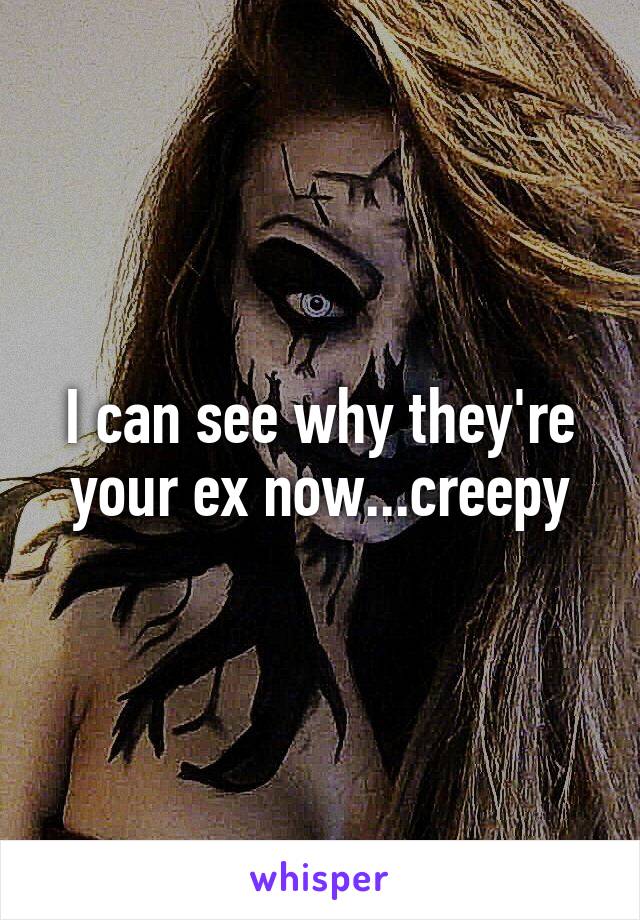 I can see why they're your ex now...creepy