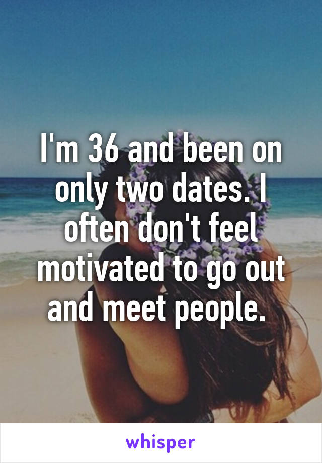I'm 36 and been on only two dates. I often don't feel motivated to go out and meet people. 