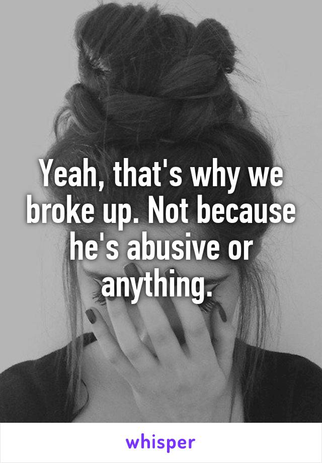Yeah, that's why we broke up. Not because he's abusive or anything. 