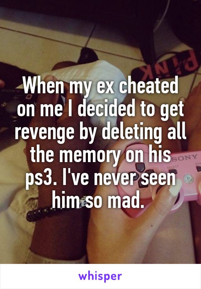 When my ex cheated on me I decided to get revenge by deleting all the memory on his ps3. I've never seen him so mad. 