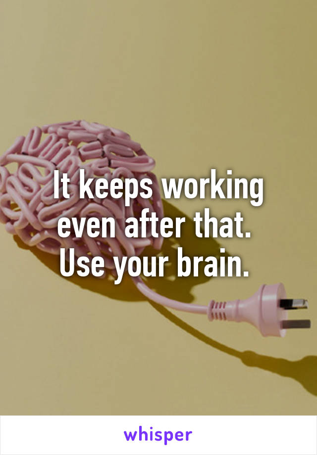 It keeps working even after that. 
Use your brain. 