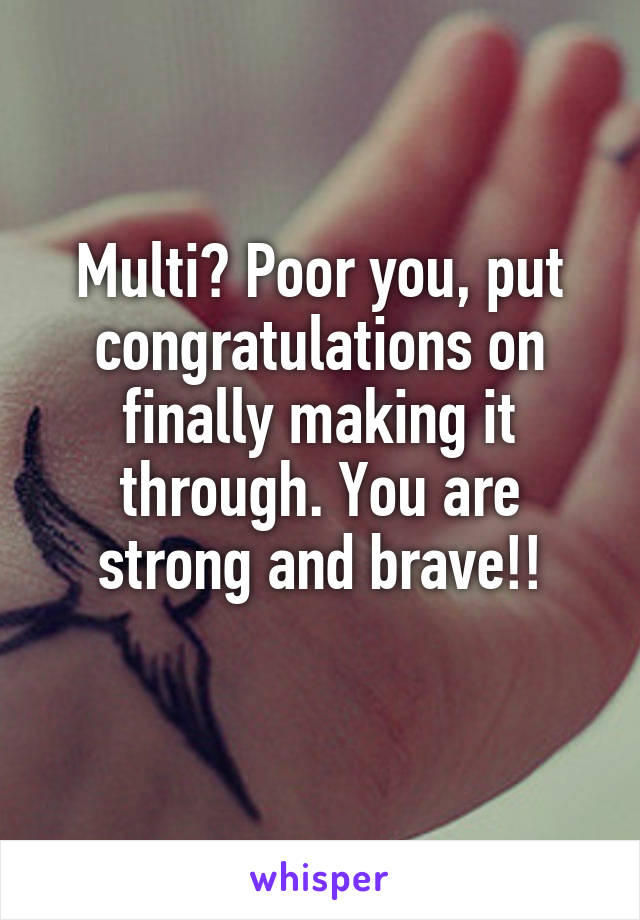 Multi? Poor you, put congratulations on finally making it through. You are strong and brave!!
