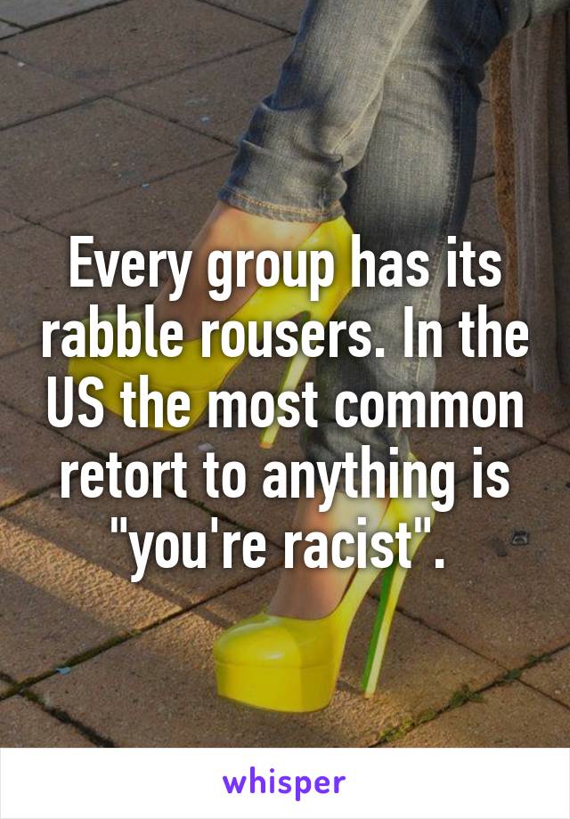 Every group has its rabble rousers. In the US the most common retort to anything is "you're racist". 