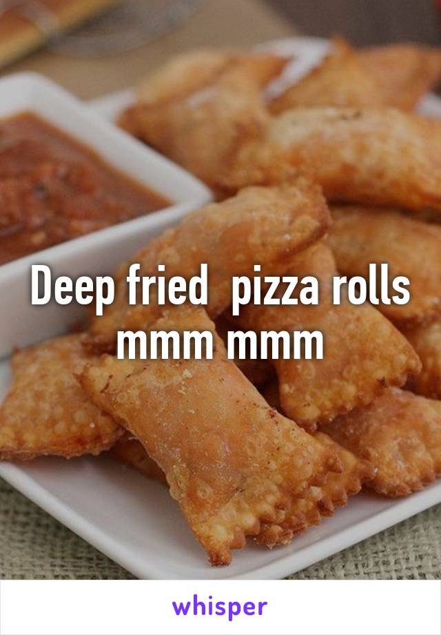 Deep fried  pizza rolls mmm mmm