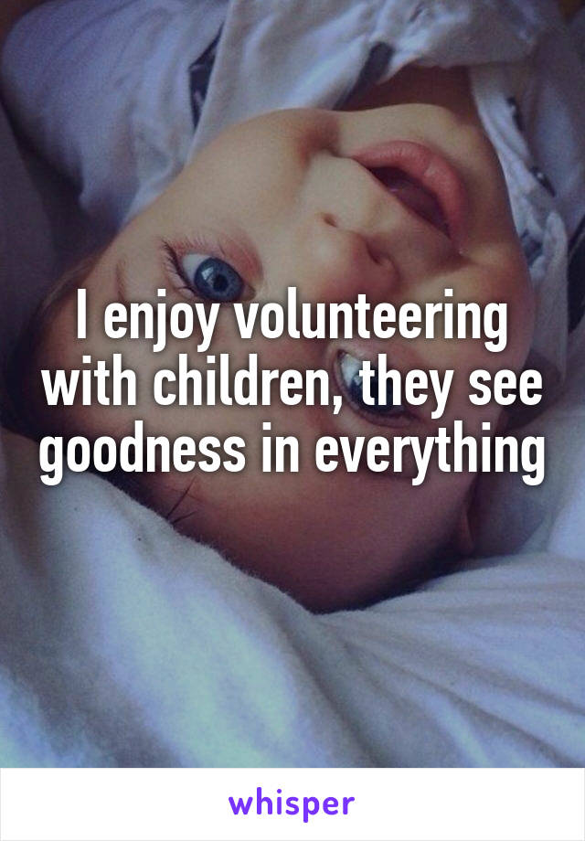 I enjoy volunteering with children, they see goodness in everything 