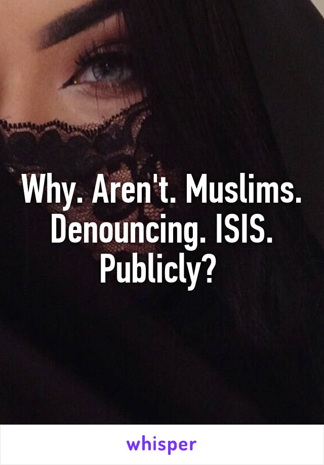 Why. Aren't. Muslims. Denouncing. ISIS. Publicly? 