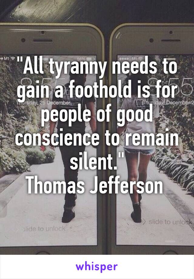 "All tyranny needs to gain a foothold is for people of good conscience to remain silent."
Thomas Jefferson 
