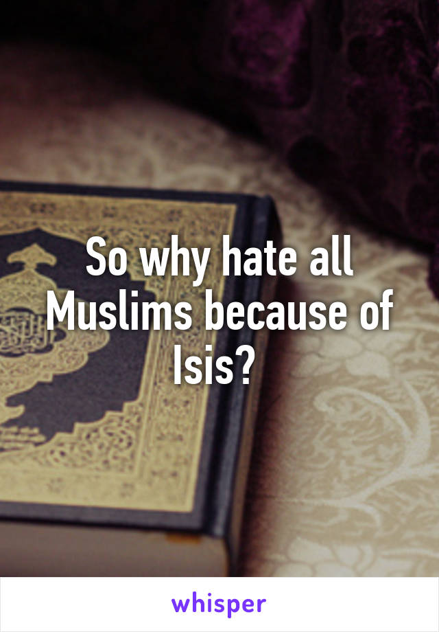 So why hate all Muslims because of Isis? 