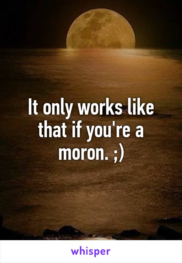 It only works like that if you're a moron. ;)