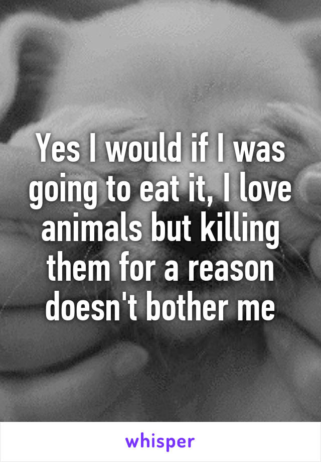 Yes I would if I was going to eat it, I love animals but killing them for a reason doesn't bother me