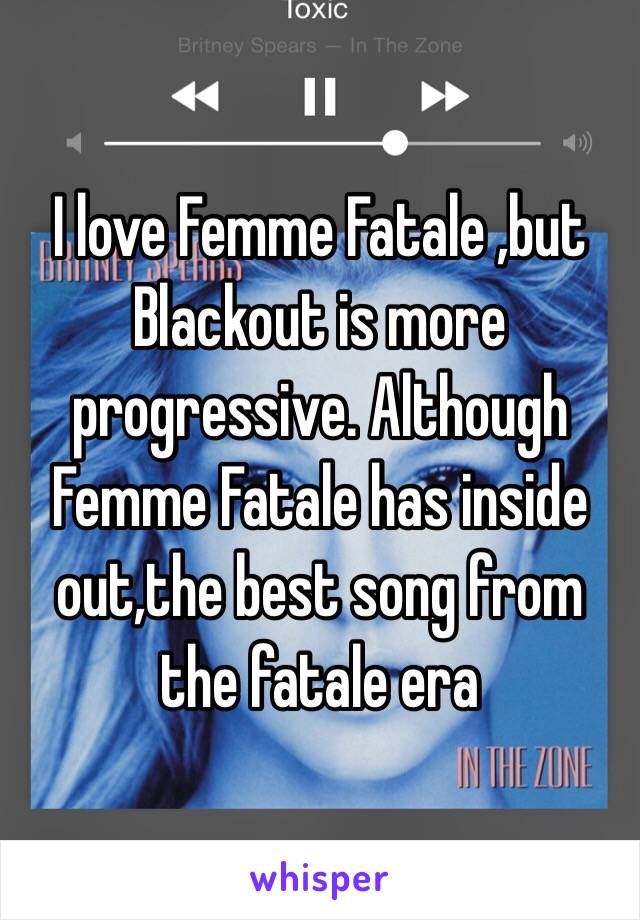 I love Femme Fatale ,but Blackout is more progressive. Although Femme Fatale has inside out,the best song from the fatale era
