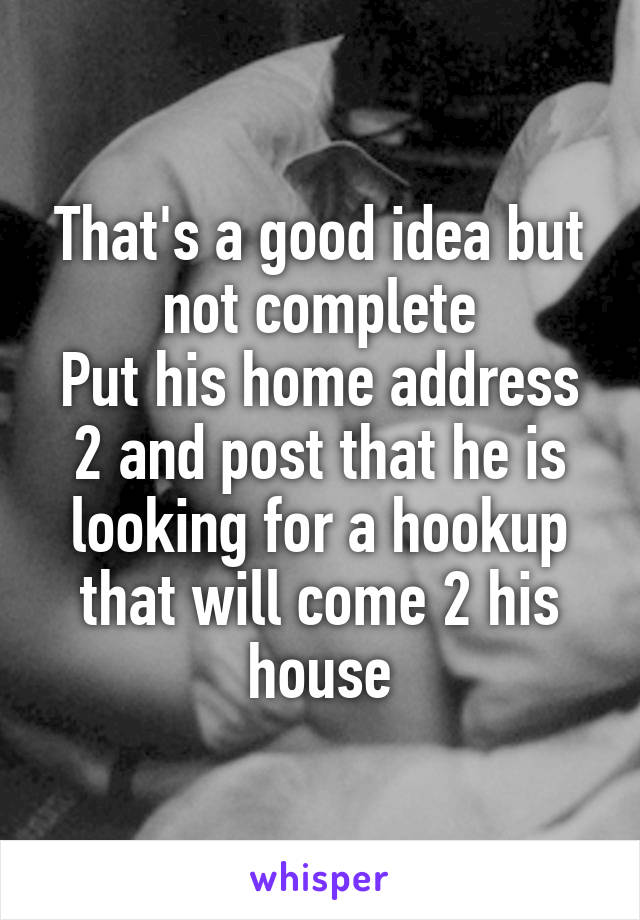 That's a good idea but not complete
Put his home address 2 and post that he is looking for a hookup that will come 2 his house