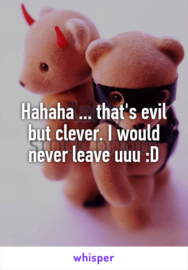 Hahaha ... that's evil but clever. I would never leave uuu :D