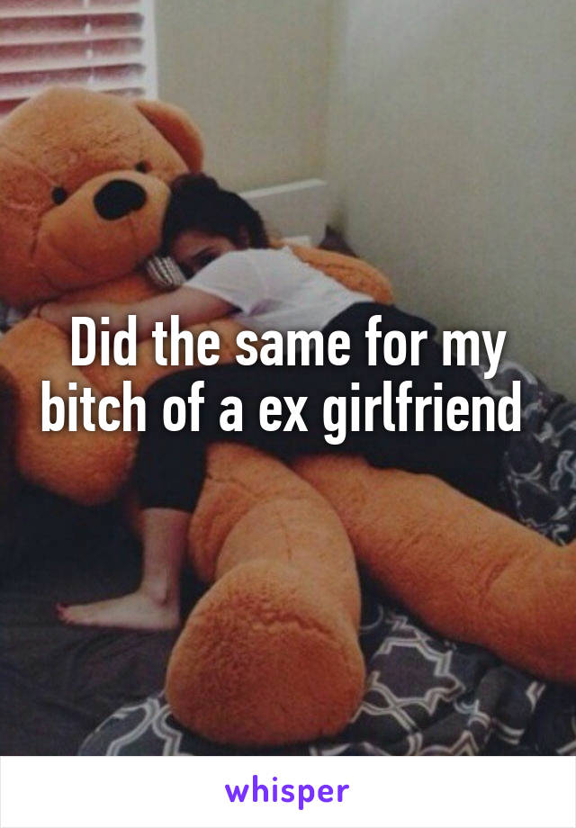 Did the same for my bitch of a ex girlfriend  