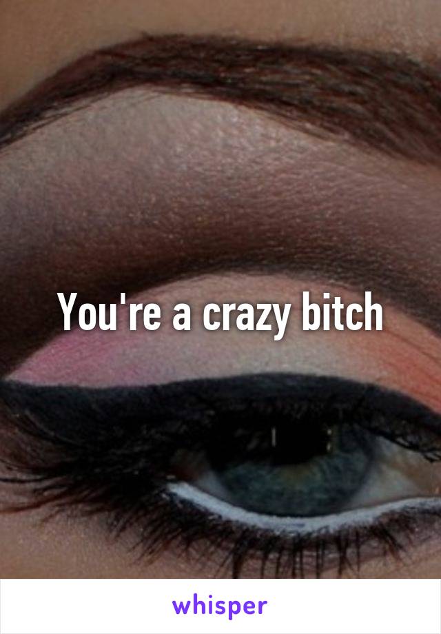 You're a crazy bitch