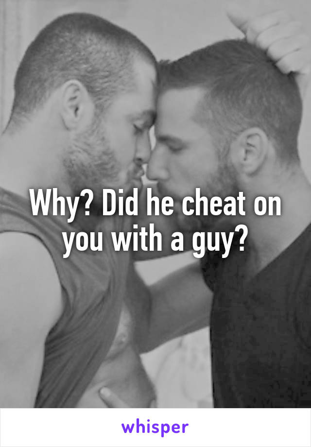 Why? Did he cheat on you with a guy?