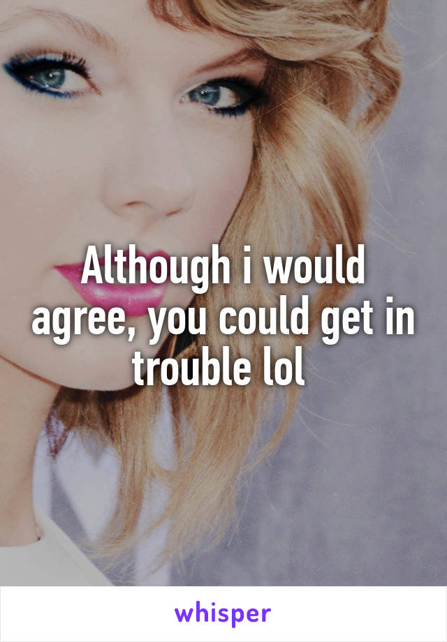 Although i would agree, you could get in trouble lol 