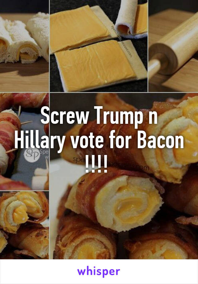 Screw Trump n Hillary vote for Bacon !!!! 