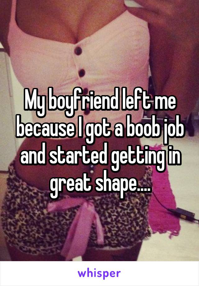 My boyfriend left me because I got a boob job and started getting in great shape....
