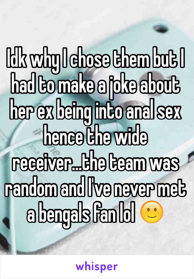 Idk why I chose them but I had to make a joke about her ex being into anal sex hence the wide receiver...the team was random and I've never met a bengals fan lol 🙂