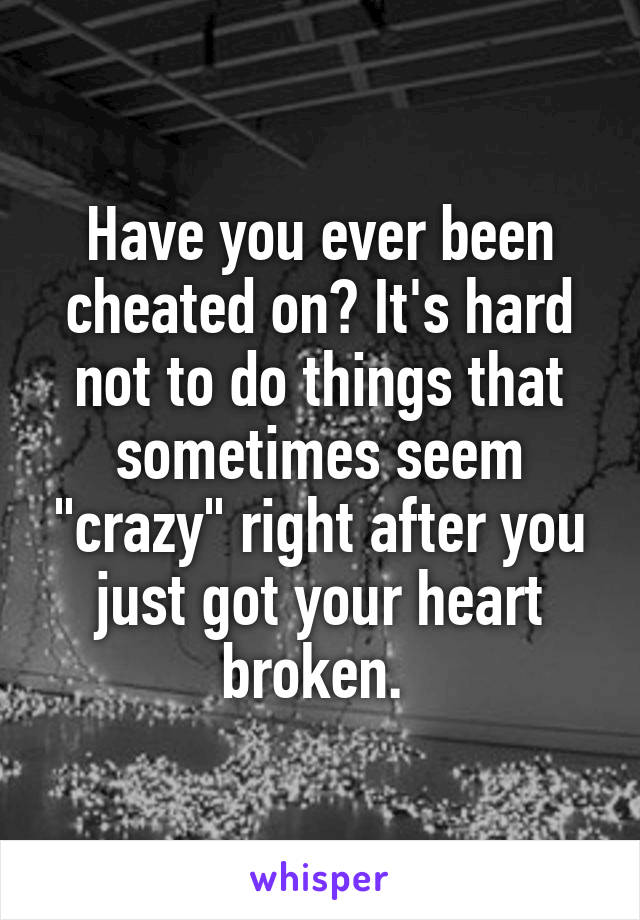 Have you ever been cheated on? It's hard not to do things that sometimes seem "crazy" right after you just got your heart broken. 