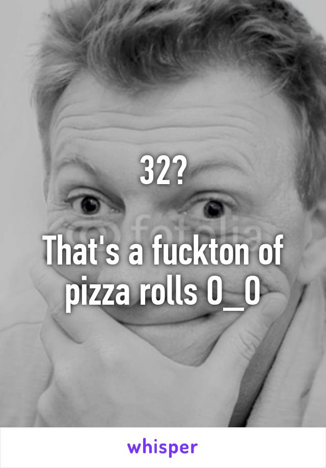 32?

That's a fuckton of pizza rolls O_O