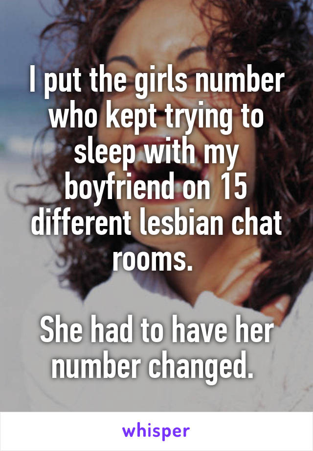 I put the girls number who kept trying to sleep with my boyfriend on 15 different lesbian chat rooms. 

She had to have her number changed. 