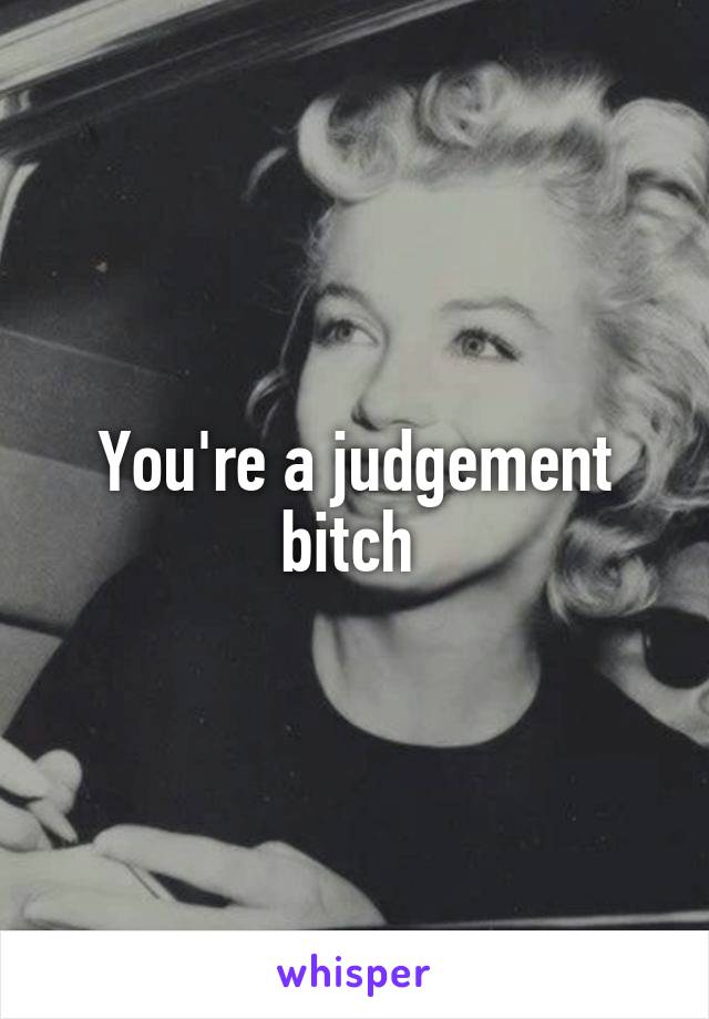 You're a judgement bitch 