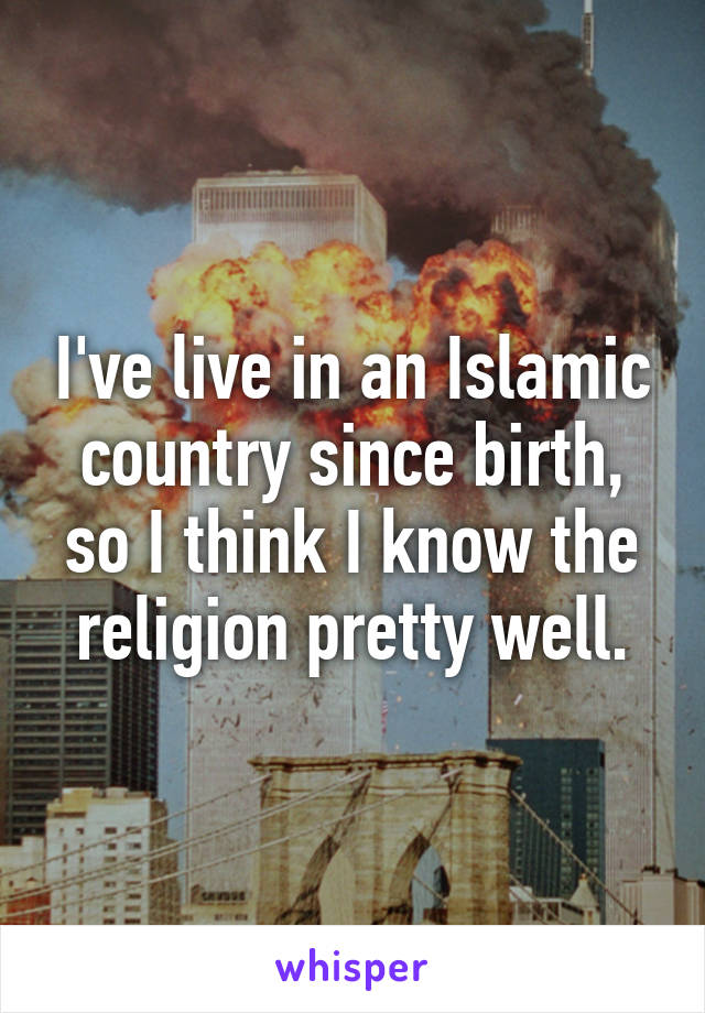 I've live in an Islamic country since birth, so I think I know the religion pretty well.