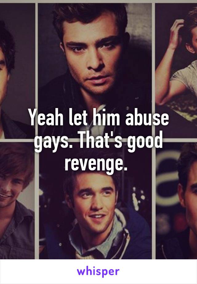 Yeah let him abuse gays. That's good revenge. 