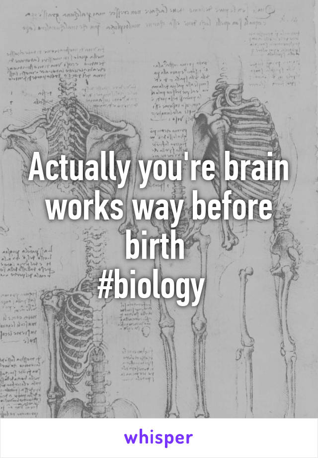 Actually you're brain works way before birth 
#biology  