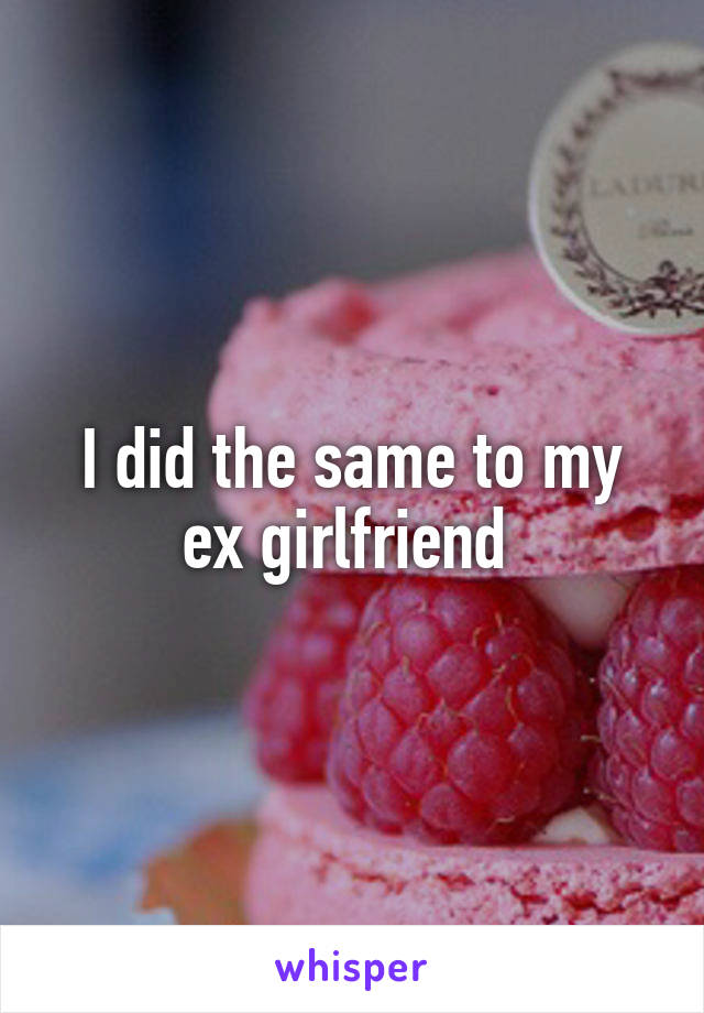 I did the same to my ex girlfriend 