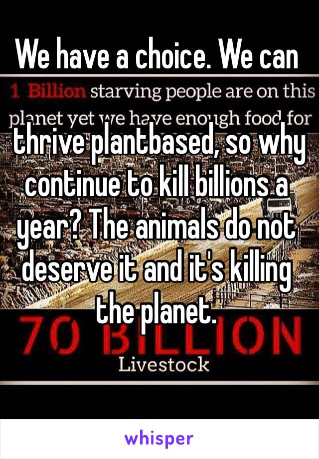 We have a choice. We can

 thrive plantbased, so why continue to kill billions a year? The animals do not deserve it and it's killing the planet. 