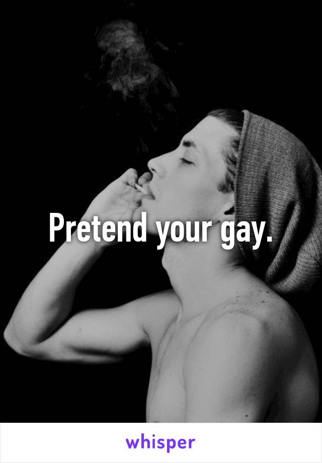 Pretend your gay.