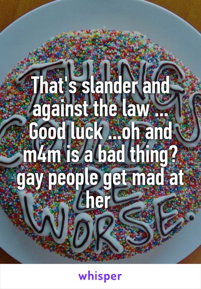 That's slander and against the law ... Good luck ...oh and m4m is a bad thing? gay people get mad at her 