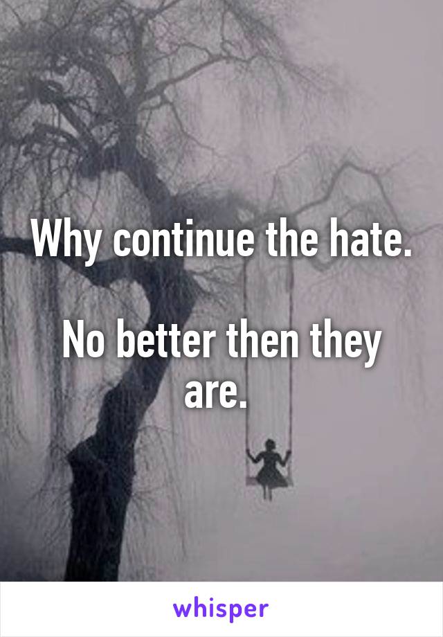 Why continue the hate. 
No better then they are. 