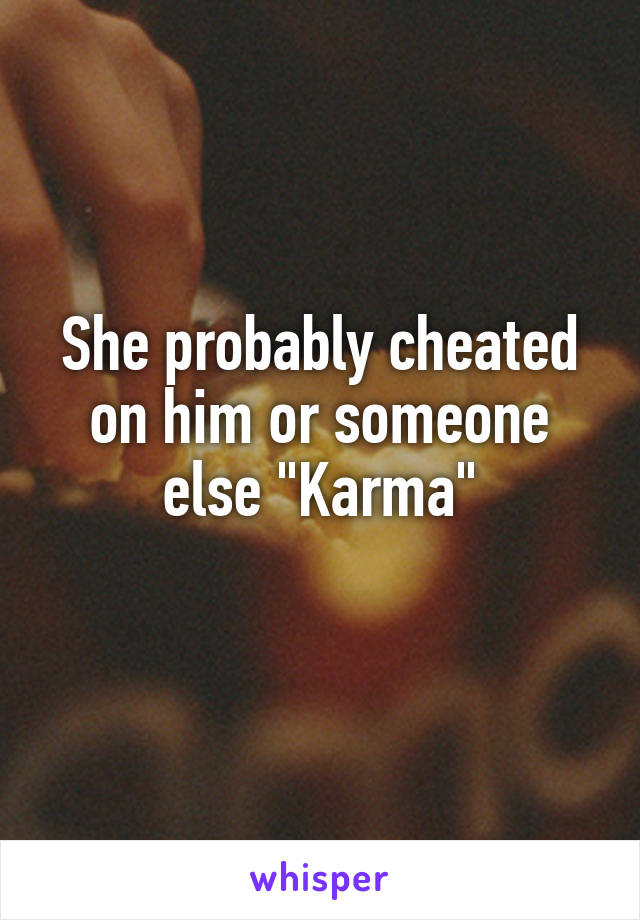 She probably cheated on him or someone else "Karma"
