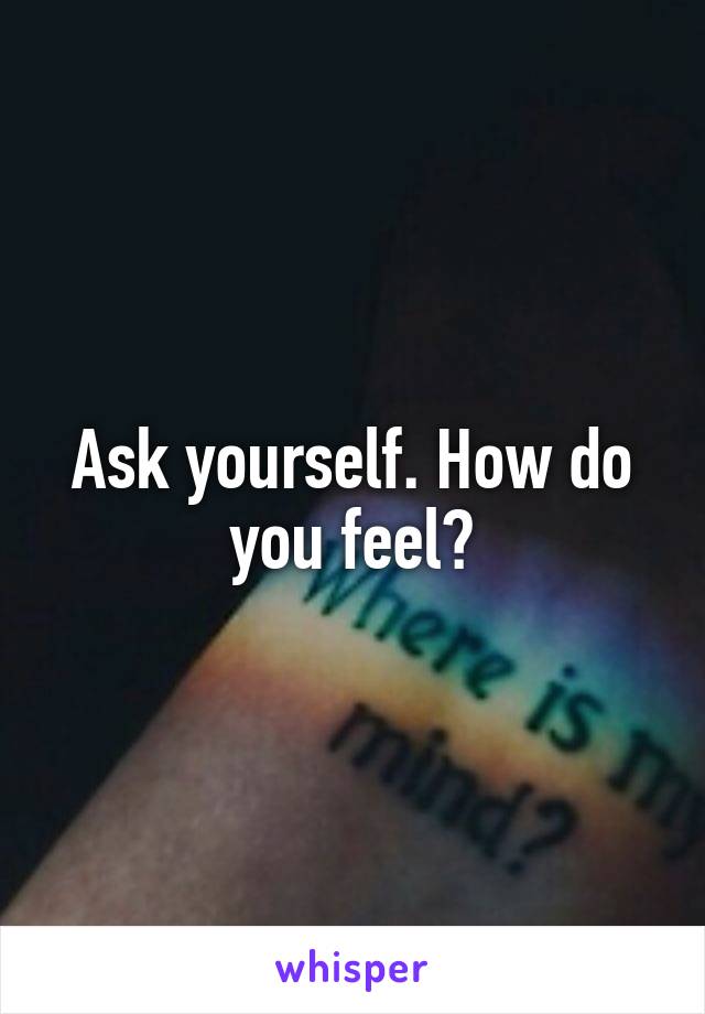 Ask yourself. How do you feel?