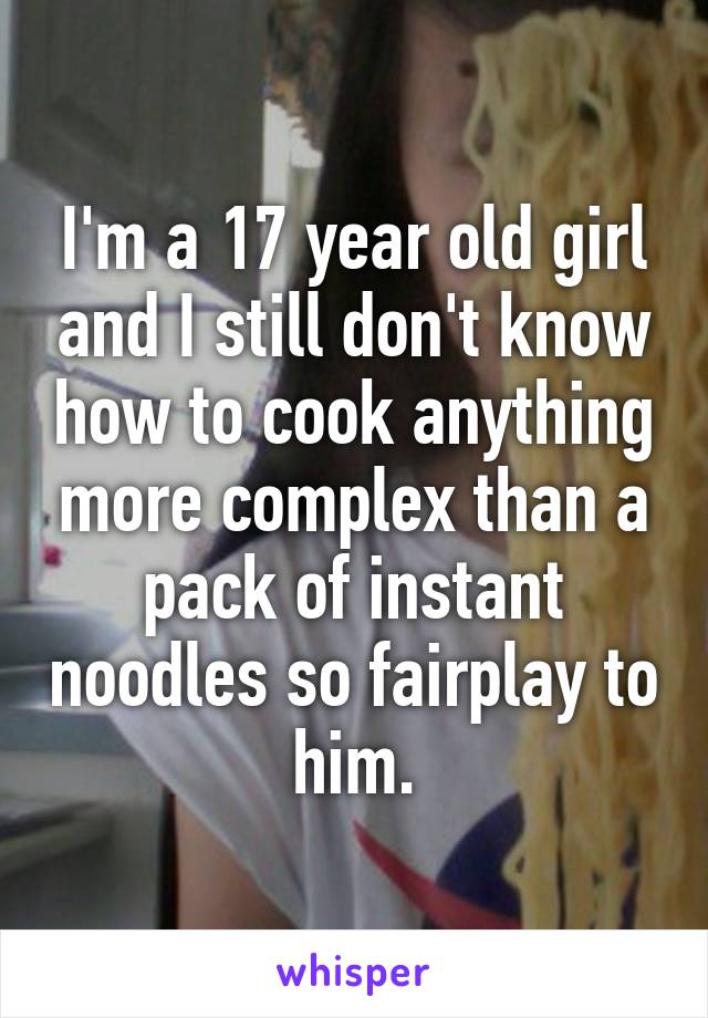 I'm a 17 year old girl and I still don't know how to cook anything more complex than a pack of instant noodles so fairplay to him.