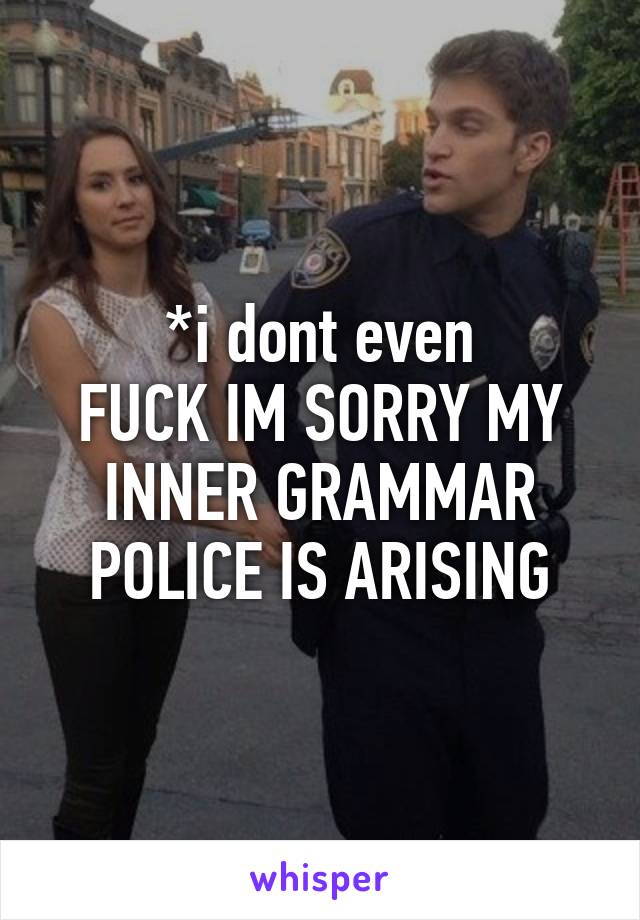 *i dont even
FUCK IM SORRY MY INNER GRAMMAR POLICE IS ARISING
