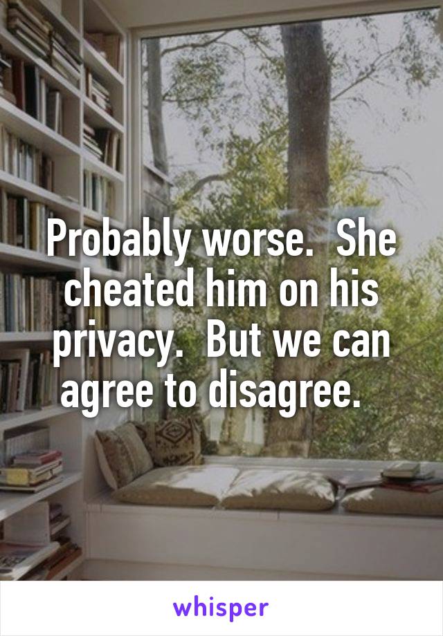 Probably worse.  She cheated him on his privacy.  But we can agree to disagree.  