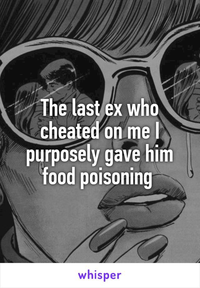 The last ex who cheated on me I purposely gave him food poisoning 