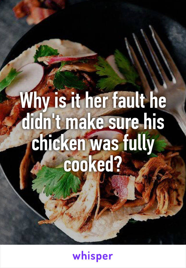 Why is it her fault he didn't make sure his chicken was fully cooked?