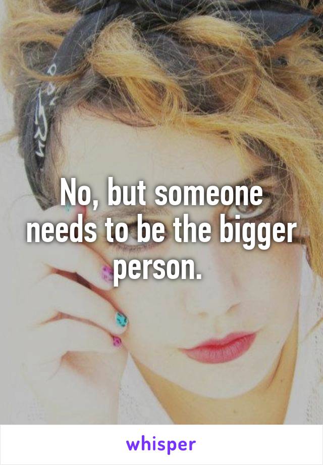 No, but someone needs to be the bigger person. 