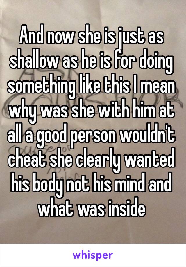 And now she is just as shallow as he is for doing something like this I mean why was she with him at all a good person wouldn't cheat she clearly wanted his body not his mind and what was inside 