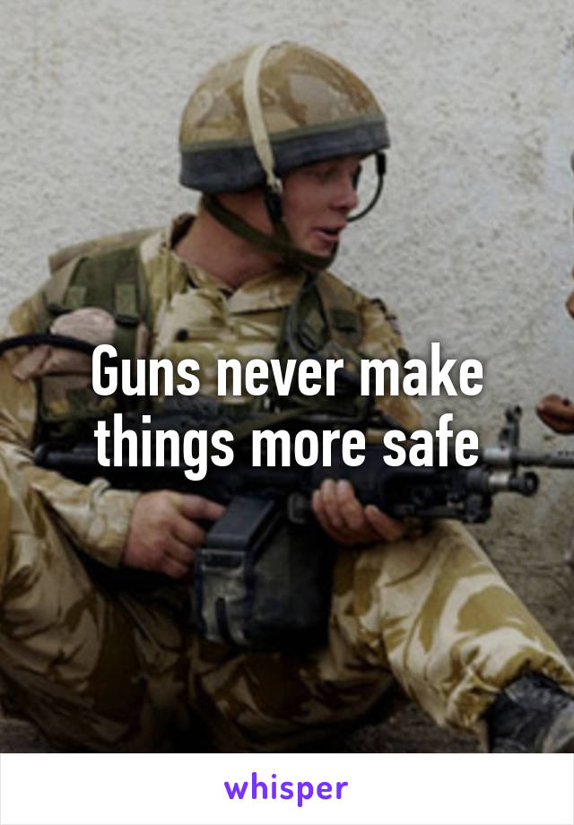 Guns never make things more safe