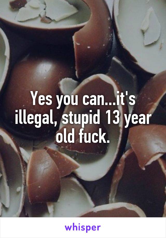 Yes you can...it's illegal, stupid 13 year old fuck.