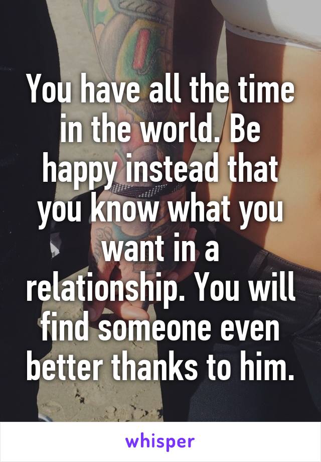 You have all the time in the world. Be happy instead that you know what you want in a relationship. You will find someone even better thanks to him.